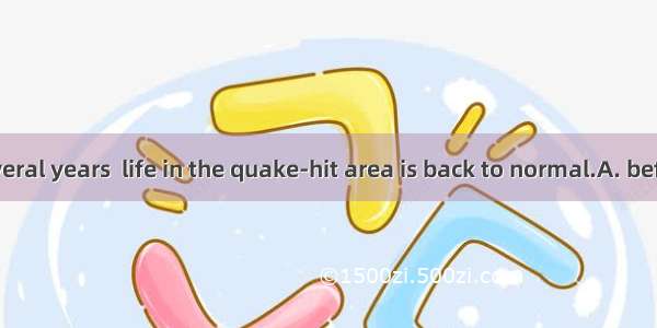 It will be several years  life in the quake-hit area is back to normal.A. beforeB. thatC.