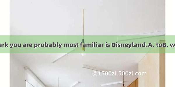 The theme park you are probably most familiar is Disneyland.A. toB. withC. forD. on