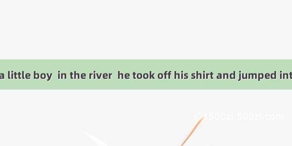 When he saw a little boy  in the river  he took off his shirt and jumped into the water.A.