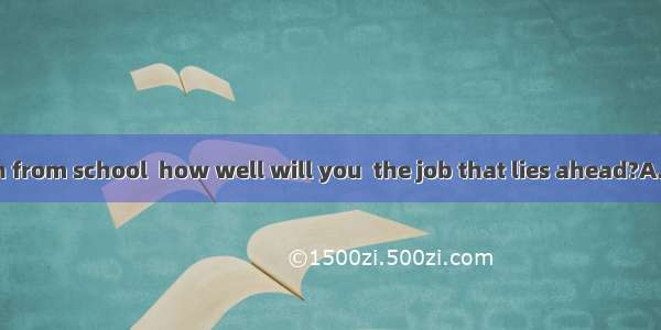 Upon graduation from school  how well will you  the job that lies ahead?A. prepareB. prepa