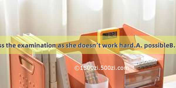 She is not  to pass the examination as she doesn’t work hard.A. possibleB. likelyC. maybeD