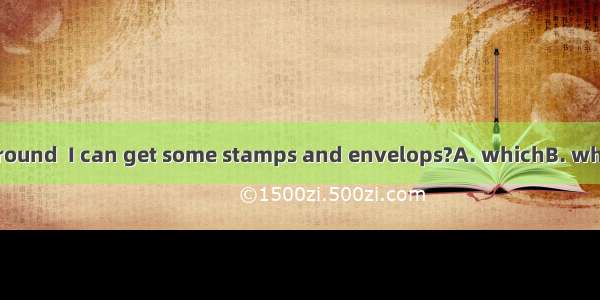 Is there a shop around  I can get some stamps and envelops?A. whichB. whereC. thatD. how