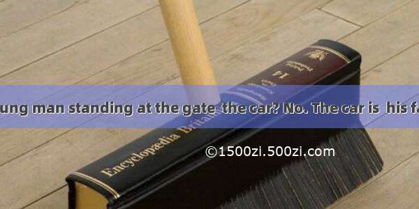 – Does the young man standing at the gate  the car? No. The car is  his father.A. in po