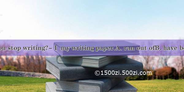 ---Why did you stop writing?- I  my writing paper.A. ran out ofB. have been used up C.