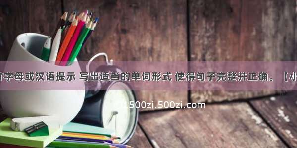 根据所给首字母或汉语提示 写出适当的单词形式 使得句子完整并正确。【小题1】The 