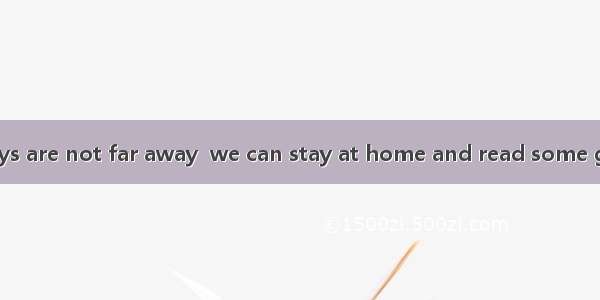 The summer holidays are not far away  we can stay at home and read some good books.A. wher