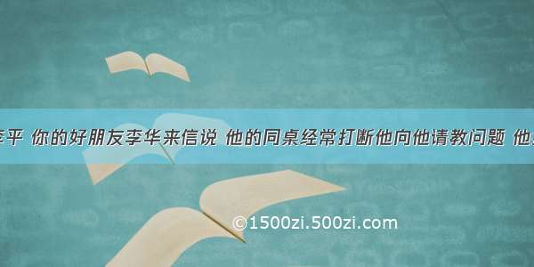 假如你是李平 你的好朋友李华来信说 他的同桌经常打断他向他请教问题 他担心会影响