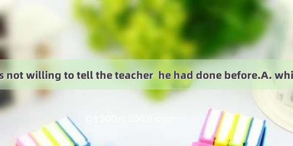 Little Tommy was not willing to tell the teacher  he had done before.A. whichB. howC. wher