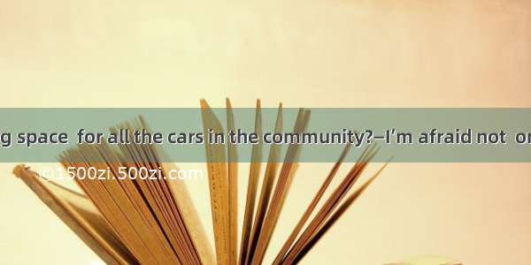 —Is the parking space  for all the cars in the community?—I’m afraid not  only about half.