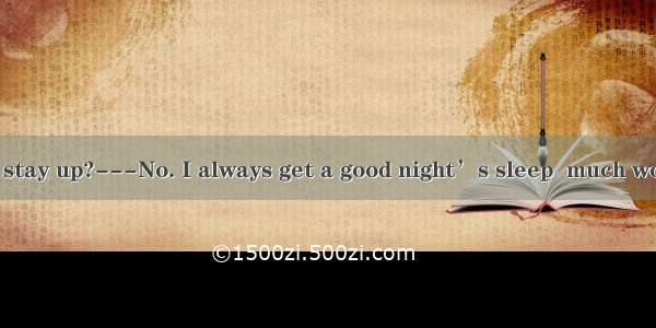 ---Do you often stay up?---No. I always get a good night’s sleep  much work I have to do.A