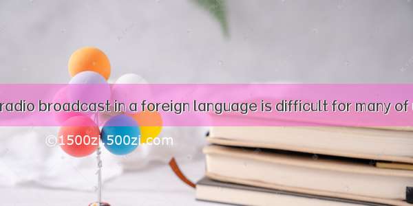 Listening to a radio broadcast in a foreign language is difficult for many of us. We may h