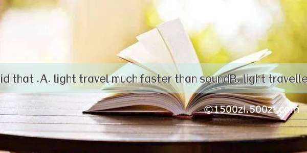 The teacher said that .A. light travel much faster than soundB. light travelled much faste