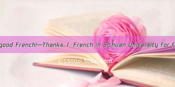 —You speak very good French!—Thanks. I  French in Sichuan University for four years. A. st