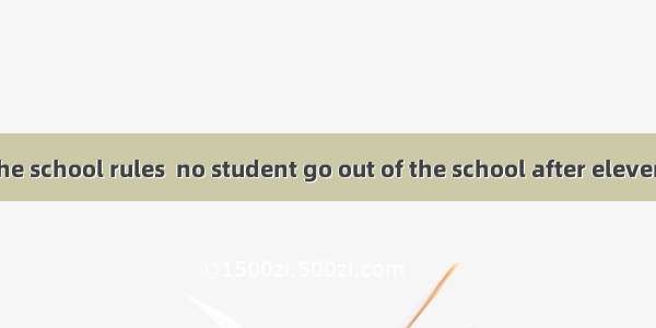 According to the school rules  no student go out of the school after eleven o’clock at nig