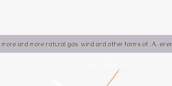 People are using more and more natural gas  wind and other forms of .A. energyB. forceC. p