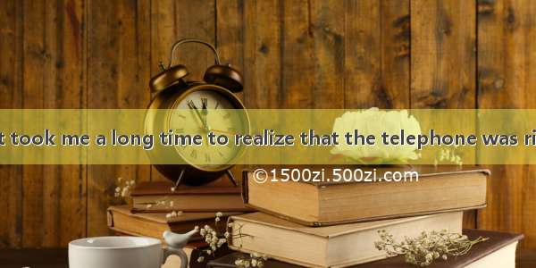 I  asleep because it took me a long time to realize that the telephone was ringing.　　　　　　　