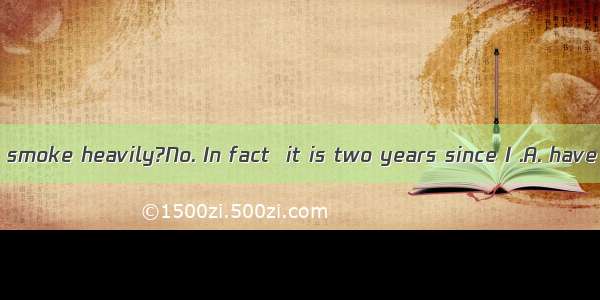 ---Do you still smoke heavily?No. In fact  it is two years since I .A. have stopped sm