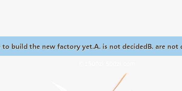 When and where to build the new factory yet.A. is not decidedB. are not decidedC. has not