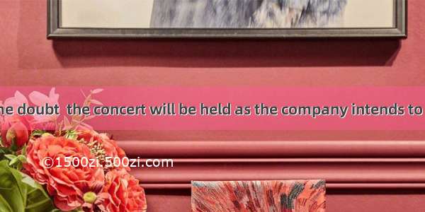 ---There is some doubt  the concert will be held as the company intends to redecorate the