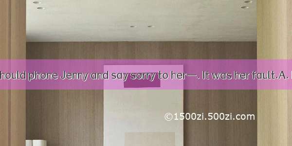 —I think you should phone Jenny and say sorry to her—. It was her fault.A. No wayB. No