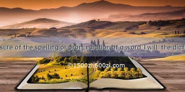 When I am not sure of the spelling or pronunciation of a word  I will  the dictionary for