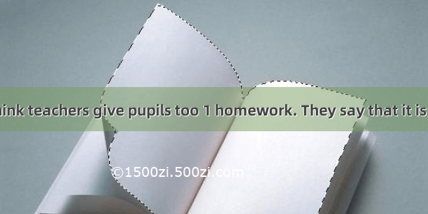 Many people think teachers give pupils too 1 homework. They say that it is 2(necessary) fo