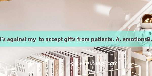 As a doctor   it’s against my  to accept gifts from patients. A. emotionsB. principlesC. r