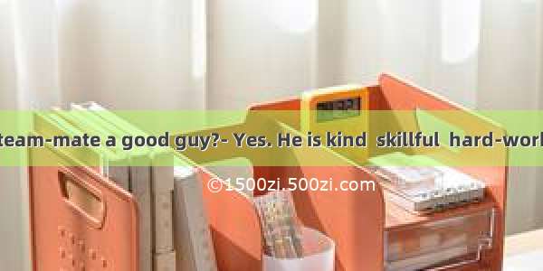 Is your new team-mate a good guy?- Yes. He is kind  skillful  hard-working and inte