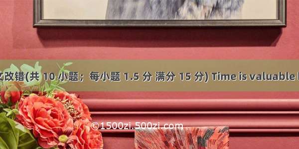 短文改错(共 10 小题；每小题 1.5 分 满分 15 分) Time is valuable but 