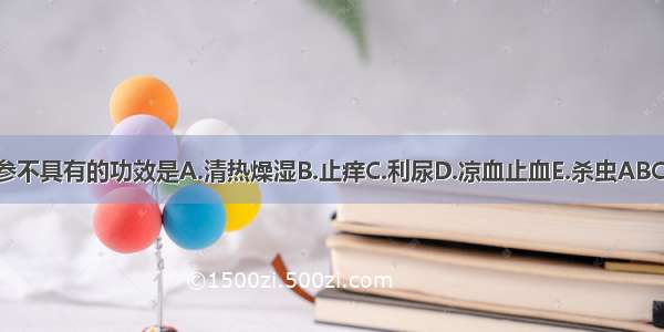 苦参不具有的功效是A.清热燥湿B.止痒C.利尿D.凉血止血E.杀虫ABCDE