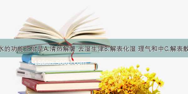 藿香正气水的功能主治是A.清热解暑 去湿生津B.解表化湿 理气和中C.解表散寒 宣肺止