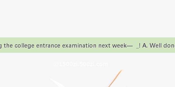 — I am taking the college entrance examination next week—  _! A. Well doneB. Good luck