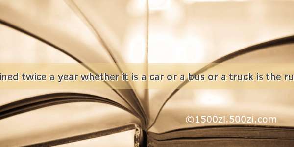 Being examined twice a year whether it is a car or a bus or a truck is the rule that every