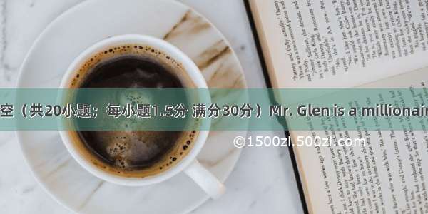 完形填空（共20小题；每小题1.5分 满分30分）Mr. Glen is a millionaire. Five