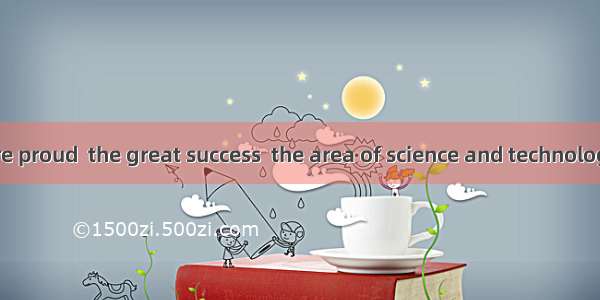 We Chinese are proud  the great success  the area of science and technology .A. of ; in B.