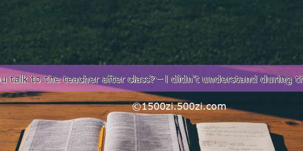 －Why did you talk to the teacher after class?－I didn’t understand during the lecture.A. th