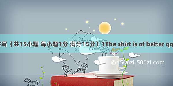 单词拼写（共15小题 每小题1分 满分15分）1The shirt is of better qquality　