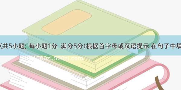 单词拼写(共5小题; 每小题1分  满分5分)根据首字母或汉语提示 在句子中填入适当的