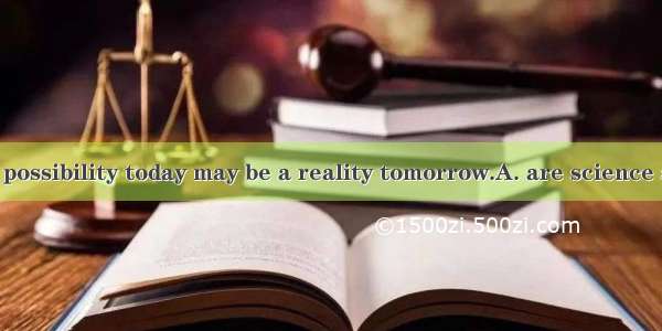 So quickly is a possibility today may be a reality tomorrow.A. are science and technology