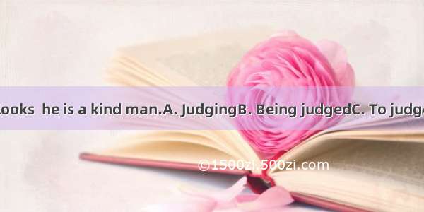 from his looks  he is a kind man.A. JudgingB. Being judgedC. To judgeD. Judge