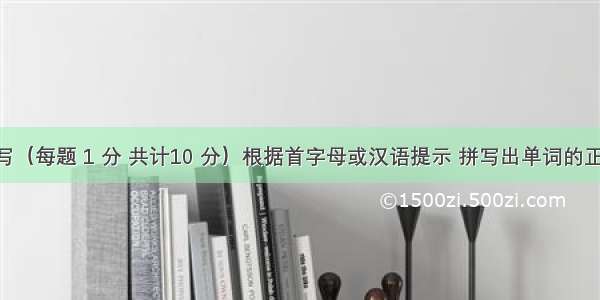 单词拼写（每题 1 分 共计10 分）根据首字母或汉语提示 拼写出单词的正确形式 