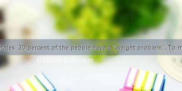 In the United States  30 percent of the people have a “weight problem”. To many people the