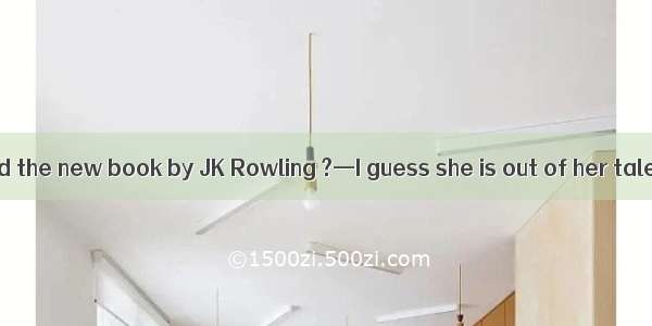 —How do you find the new book by JK Rowling ?—I guess she is out of her talent .A. With t