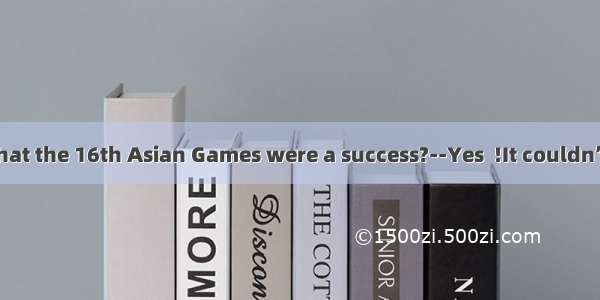 –Do you think that the 16th Asian Games were a success?--Yes  !It couldn’t be better.A. re