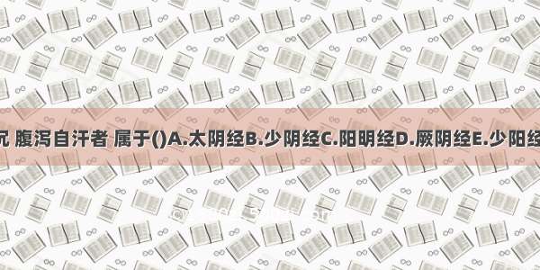 头痛晕沉 腹泻自汗者 属于()A.太阴经B.少阴经C.阳明经D.厥阴经E.少阳经ABCDE