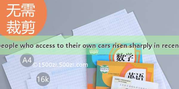 The number of people who access to their own cars risen sharply in recent years.A. has; ha