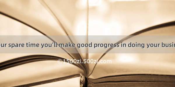 If better use your spare time you’ll make good progress in doing your business.A. is spent