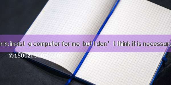 Both of my parents insist  a computer for me  but I don’t think it is necessary.A. to buyB