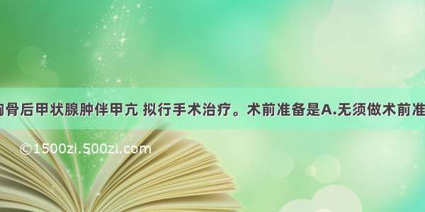 中年女性 胸骨后甲状腺肿伴甲亢 拟行手术治疗。术前准备是A.无须做术前准备B.使用抗