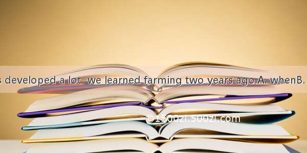 The village has developed a lot  we learned farming two years ago.A. whenB. whichC. thatD.